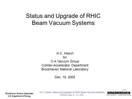 Brookhaven Science Associates U.S. Department of Energy H.C. Hseuh, Status and Upgrade of RHIC Beam Vacuum Systems ICFA13, Dec. 9 - 12, 2003 1 Status and.