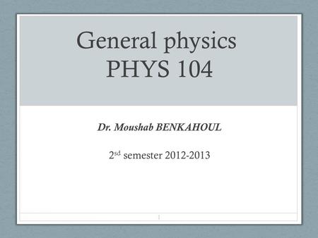Dr. Moushab BENKAHOUL 2 sd semester 2012-2013 General physics PHYS 104 1.