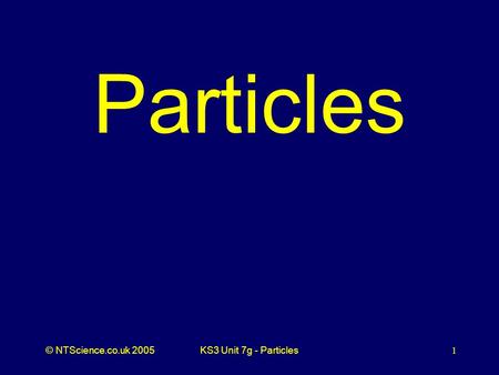 © NTScience.co.uk 2005KS3 Unit 7g - Particles1 Particles.