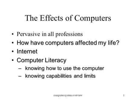 Computer system overview1 The Effects of Computers Pervasive in all professions How have computers affected my life? How have computers affected my life?