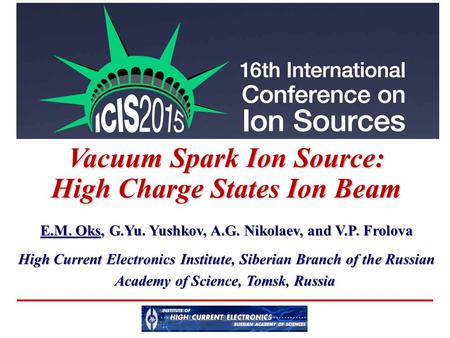 Vacuum Spark Ion Source: High Charge States Ion Beam E.M. Oks, G.Yu. Yushkov, A.G. Nikolaev, and V.P. Frolova High Current Electronics Institute, Siberian.