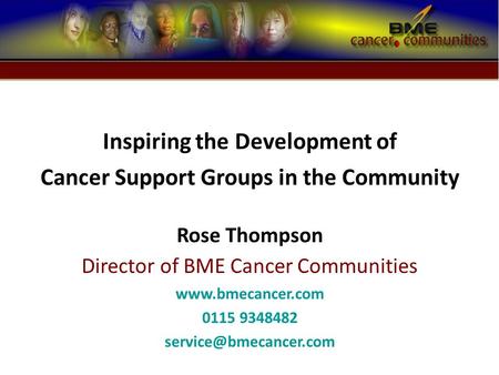 Inspiring the Development of Cancer Support Groups in the Community Rose Thompson Director of BME Cancer Communities  0115 9348482