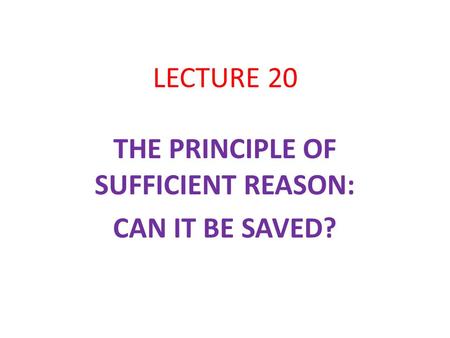 LECTURE 20 THE PRINCIPLE OF SUFFICIENT REASON: CAN IT BE SAVED?