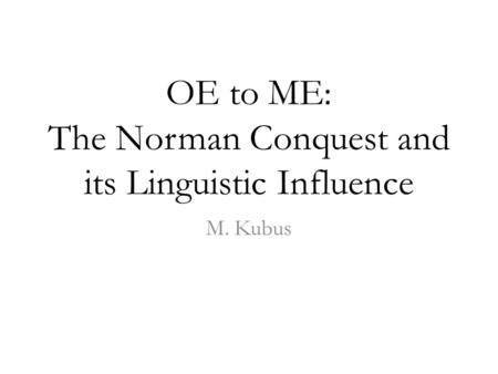OE to ME: The Norman Conquest and its Linguistic Influence M. Kubus.