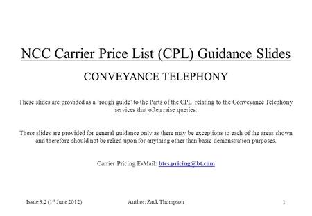 Issue 3.2 (1 st June 2012)Author: Zack Thompson1 NCC Carrier Price List (CPL) Guidance Slides CONVEYANCE TELEPHONY These slides are provided as a ‘rough.