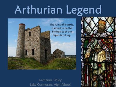Arthurian Legend Katherine Wiley Lake Cormorant High School The ruins of a castle, claimed to be the birthplace of the legendary king.