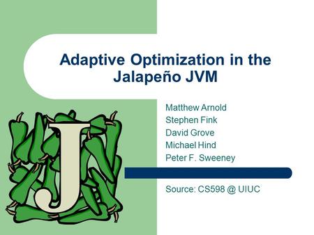 Adaptive Optimization in the Jalapeño JVM Matthew Arnold Stephen Fink David Grove Michael Hind Peter F. Sweeney Source: UIUC.