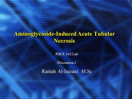 Aminoglycoside-Induced Acute Tubular Necrosis PHCL 442 Lab Discussion 2 Raniah Al-Jaizani M.Sc.