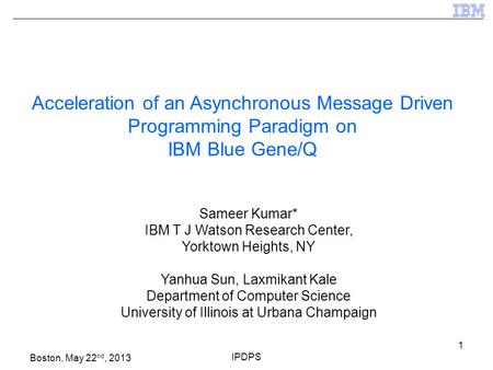 Boston, May 22 nd, 2013 IPDPS 1 Acceleration of an Asynchronous Message Driven Programming Paradigm on IBM Blue Gene/Q Sameer Kumar* IBM T J Watson Research.