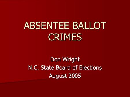 ABSENTEE BALLOT CRIMES Don Wright N.C. State Board of Elections August 2005.