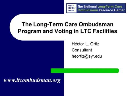 The Long-Term Care Ombudsman Program and Voting in LTC Facilities  Héctor L. Ortiz Consultant
