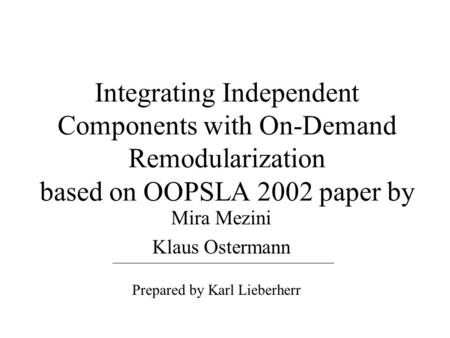 Integrating Independent Components with On-Demand Remodularization based on OOPSLA 2002 paper by Mira Mezini Klaus Ostermann Prepared by Karl Lieberherr.