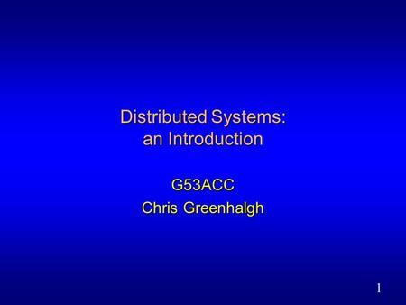 1 Distributed Systems: an Introduction G53ACC Chris Greenhalgh.