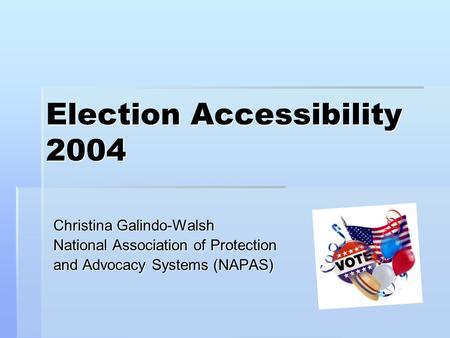 Election Accessibility 2004 Christina Galindo-Walsh National Association of Protection and Advocacy Systems (NAPAS)