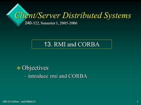 240-322 Cli/Serv.: rmiCORBA/131 Client/Server Distributed Systems v Objectives –introduce rmi and CORBA 240-322, Semester 1, 2005-2006 13. RMI and CORBA.