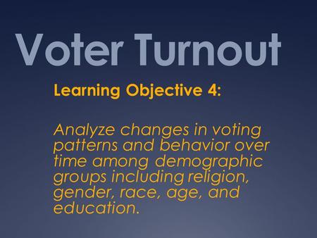 Voter Turnout Learning Objective 4: Analyze changes in voting patterns and behavior over time among demographic groups including religion, gender, race,