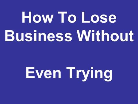 How To Lose Business Without Even Trying. w/ACE Your first impression is usually a lasting impression.