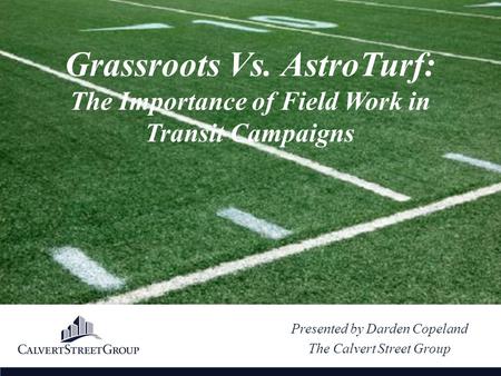 Presented by Darden Copeland The Calvert Street Group Grassroots Vs. AstroTurf: The Importance of Field Work in Transit Campaigns.