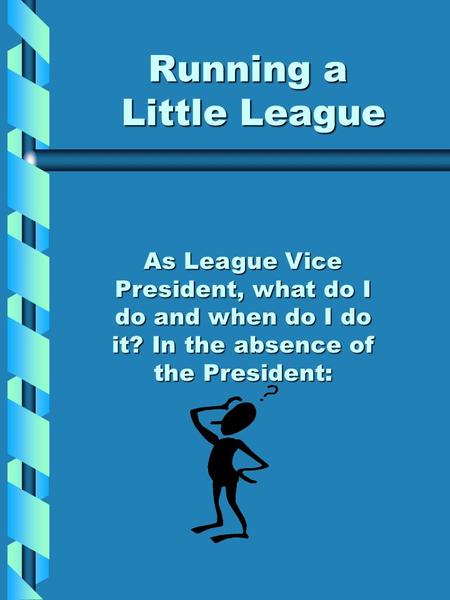 Running a Little League As League Vice President, what do I do and when do I do it? In the absence of the President: