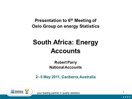 1 Presentation to 6 th Meeting of Oslo Group on energy Statistics South Africa: Energy Accounts Robert Parry National Accounts 2─5 May 2011, Canberra,