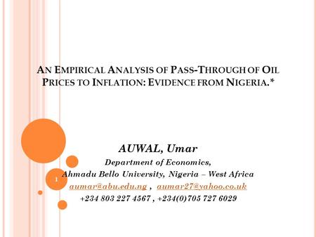 A N E MPIRICAL A NALYSIS OF P ASS -T HROUGH OF O IL P RICES TO I NFLATION : E VIDENCE FROM N IGERIA. * AUWAL, Umar Department of Economics, Ahmadu Bello.