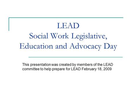 LEAD Social Work Legislative, Education and Advocacy Day This presentation was created by members of the LEAD committee to help prepare for LEAD February.