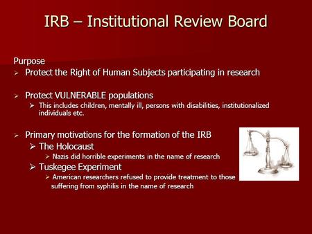 IRB – Institutional Review Board Purpose  Protect the Right of Human Subjects participating in research  Protect VULNERABLE populations  This includes.