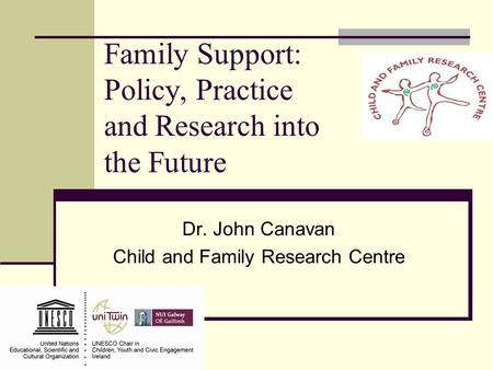Family Support: Policy, Practice and Research into the Future Dr. John Canavan Child and Family Research Centre.