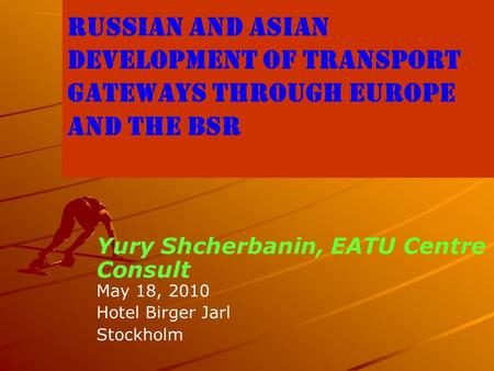 Russian and Asian Development of Transport Gateways through Europe and the BSR Yury Shcherbanin, EATU Centre Consult May 18, 2010 Hotel Birger Jarl Stockholm.
