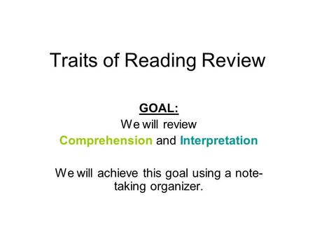 Traits of Reading Review GOAL: We will review Comprehension and Interpretation We will achieve this goal using a note- taking organizer.