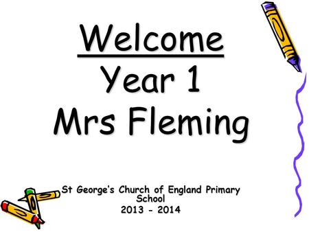 Welcome Year 1 Mrs Fleming St George’s Church of England Primary School 2013 - 2014.