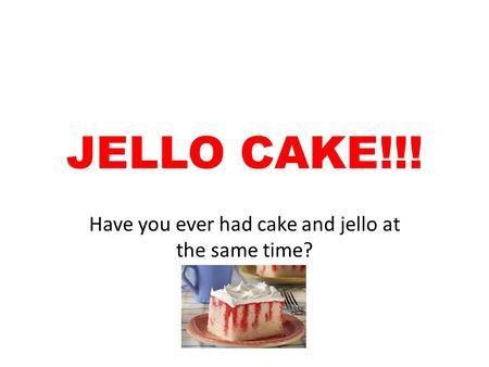 Have you ever had cake and jello at the same time?