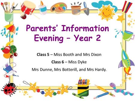 Parents’ Information Evening – Year 2 Class 5 – Miss Booth and Mrs Dixon Class 6 – Miss Dyke Mrs Dunne, Mrs Botterill, and Mrs Hardy.