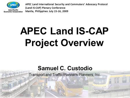 APEC Land International Security and Commuters’ Advocacy Protocol (Land IS-CAP) Plenary Conference Manila, Philippines July 15-16, 2009 APEC Land IS-CAP.