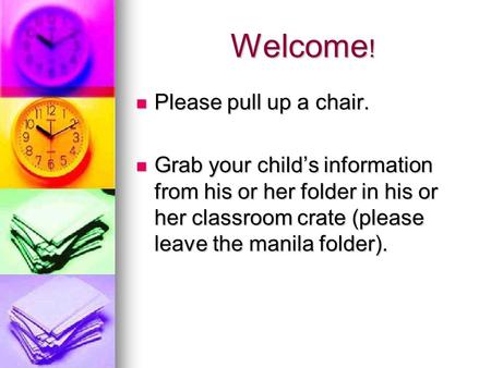 Welcome ! Please pull up a chair. Please pull up a chair. Grab your child’s information from his or her folder in his or her classroom crate (please leave.