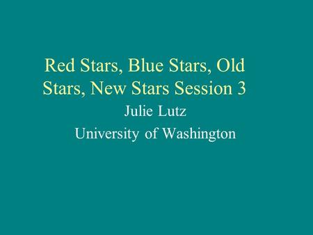 Red Stars, Blue Stars, Old Stars, New Stars Session 3 Julie Lutz University of Washington.