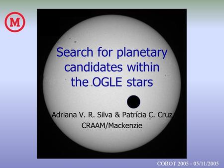 Search for planetary candidates within the OGLE stars Adriana V. R. Silva & Patrícia C. Cruz CRAAM/Mackenzie COROT 2005 - 05/11/2005.