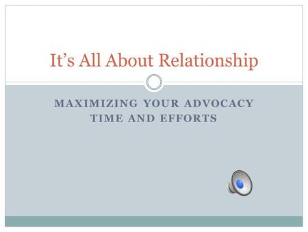MAXIMIZING YOUR ADVOCACY TIME AND EFFORTS It’s All About Relationship.