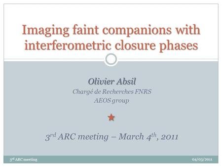 Olivier Absil Chargé de Recherches FNRS AEOS group 3 rd ARC meeting – March 4 th, 2011 Imaging faint companions with interferometric closure phases 3 rd.