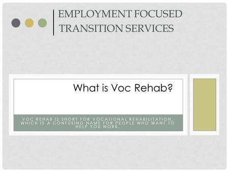 VOC REHAB IS SHORT FOR VOCATIONAL REHABILITATION, WHICH IS A CONFUSING NAME FOR PEOPLE WHO WANT TO HELP YOU WORK. EMPLOYMENT FOCUSED TRANSITION SERVICES.
