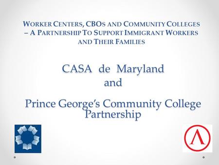 CASA de Maryland and Prince George’s Community College Partnership CASA de Maryland and Prince George’s Community College Partnership W ORKER C ENTERS,