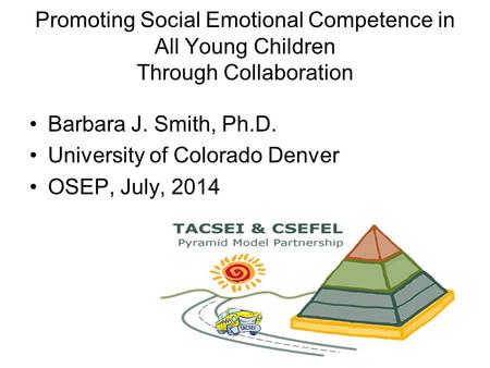 Barbara J. Smith, Ph.D. University of Colorado Denver OSEP, July, 2014 Promoting Social Emotional Competence in All Young Children Through Collaboration.