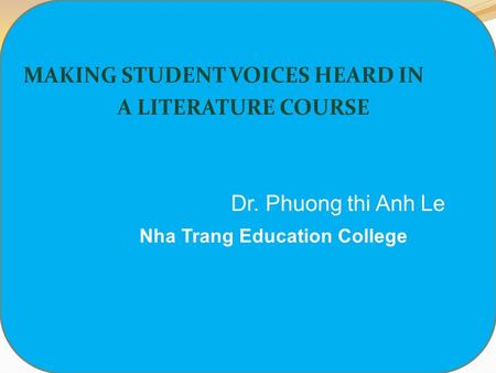 MAKING STUDENT VOICES HEARD IN A LITERATURE COURSE Dr. Phuong thi Anh Le Nha Trang Education College.
