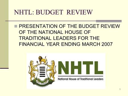 1 NHTL: BUDGET REVIEW PRESENTATION OF THE BUDGET REVIEW OF THE NATIONAL HOUSE OF TRADITIONAL LEADERS FOR THE FINANCIAL YEAR ENDING MARCH 2007.