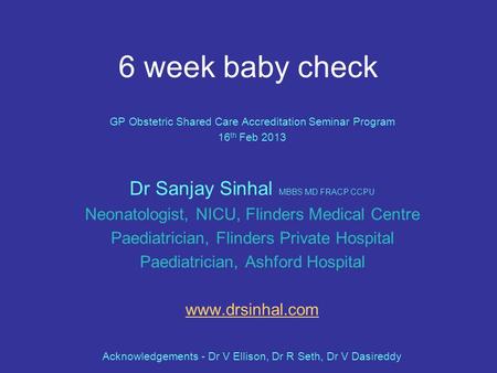 6 week baby check GP Obstetric Shared Care Accreditation Seminar Program 16 th Feb 2013 Dr Sanjay Sinhal MBBS MD FRACP CCPU Neonatologist, NICU, Flinders.