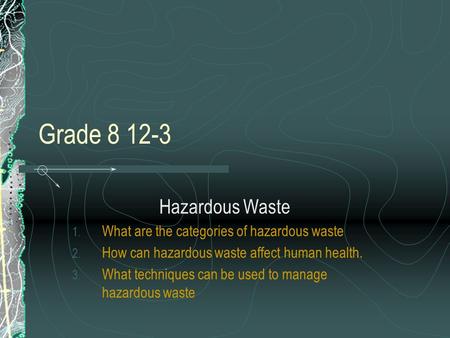 Grade 8 12-3 Hazardous Waste 1. What are the categories of hazardous waste 2. How can hazardous waste affect human health. 3. What techniques can be used.