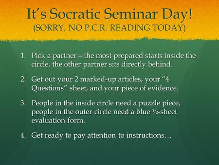 It’s Socratic Seminar Day! (SORRY, NO P.C.R. READING TODAY) 1.Pick a partner—the most prepared starts inside the circle, the other partner sits directly.