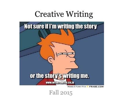 Creative Writing Fall 2015. Course Goals To identify the successful elements of an effective piece of creative writing. To experience being in a writing.