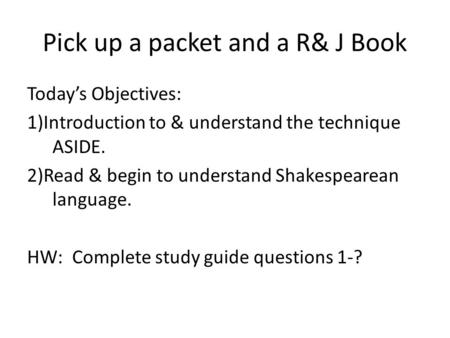 Pick up a packet and a R& J Book Today’s Objectives: 1)Introduction to & understand the technique ASIDE. 2)Read & begin to understand Shakespearean language.