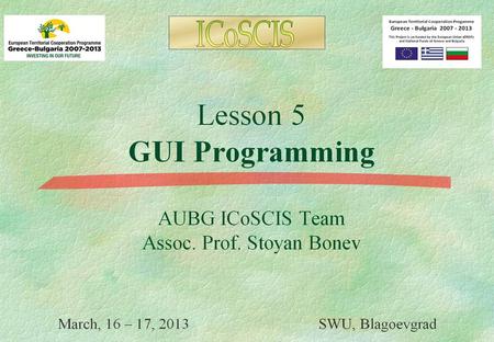 Lesson 5 GUI Programming AUBG ICoSCIS Team Assoc. Prof. Stoyan Bonev March, 23 - 24, 2013 SWU, Blagoevgrad.